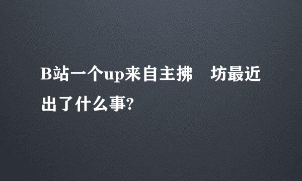 B站一个up来自主拂菻坊最近出了什么事?