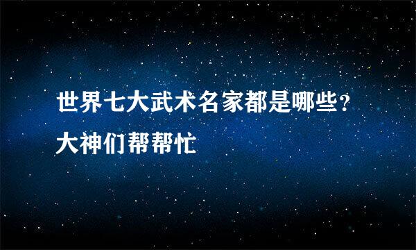 世界七大武术名家都是哪些？大神们帮帮忙