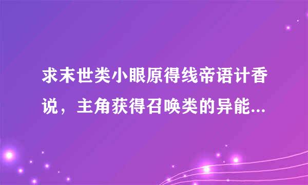 求末世类小眼原得线帝语计香说，主角获得召唤类的异能，类似末世之黑暗召唤师的，谢谢