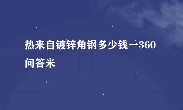 热来自镀锌角钢多少钱一360问答米