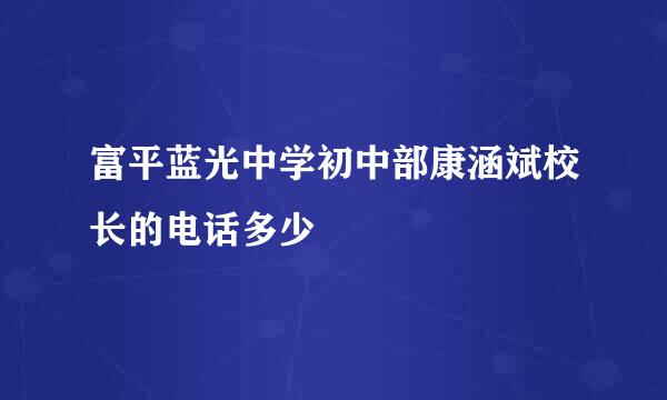 富平蓝光中学初中部康涵斌校长的电话多少