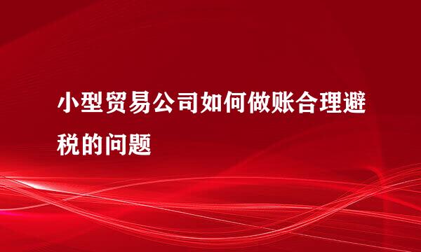 小型贸易公司如何做账合理避税的问题