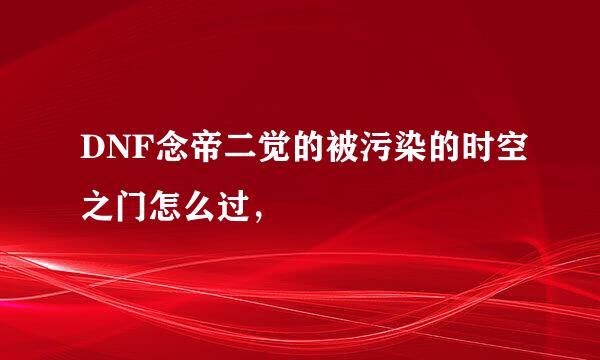 DNF念帝二觉的被污染的时空之门怎么过，