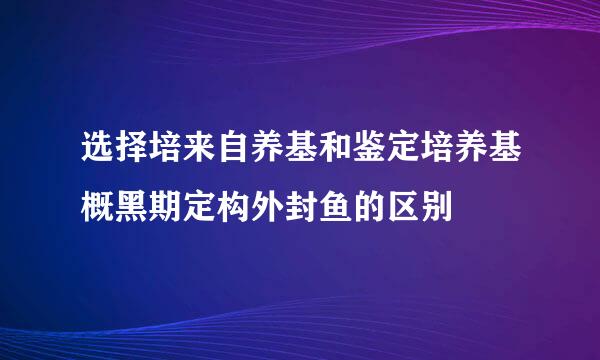 选择培来自养基和鉴定培养基概黑期定构外封鱼的区别