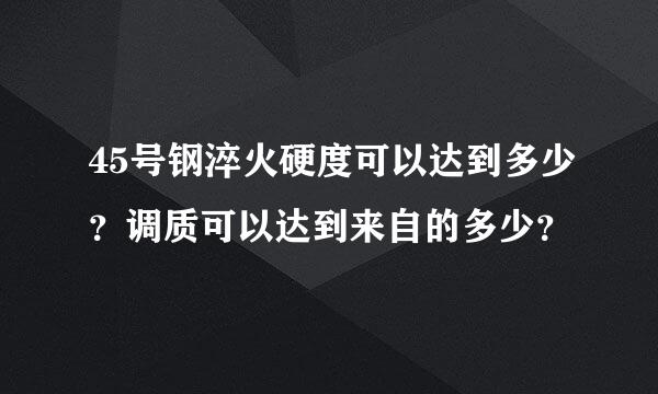 45号钢淬火硬度可以达到多少？调质可以达到来自的多少？