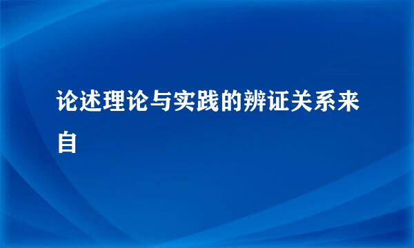 论述理论与实践的辨证关系来自