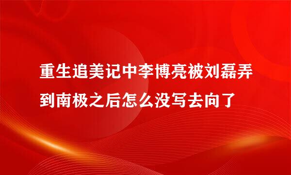 重生追美记中李博亮被刘磊弄到南极之后怎么没写去向了