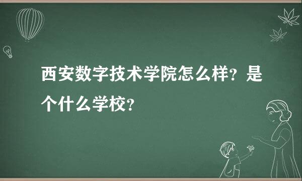 西安数字技术学院怎么样？是个什么学校？