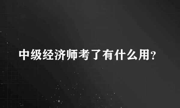 中级经济师考了有什么用？