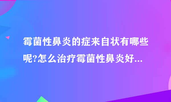 霉菌性鼻炎的症来自状有哪些呢?怎么治疗霉菌性鼻炎好啊？？？