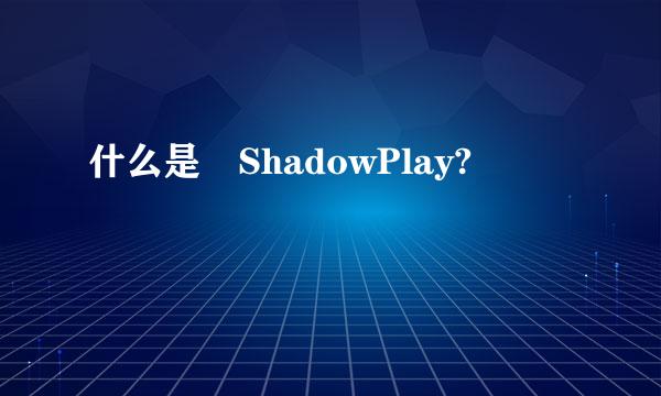 什么是 ShadowPlay?