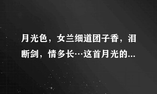 月光色，女兰细道团子香，泪断剑，情多长…这首月光的歌词是一个女的发给我的，她说这是要对我说的话，叫我把这...