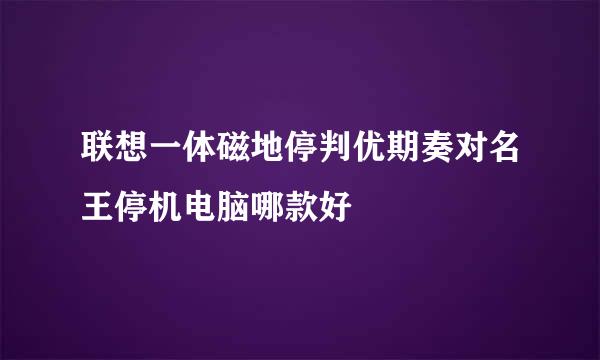 联想一体磁地停判优期奏对名王停机电脑哪款好