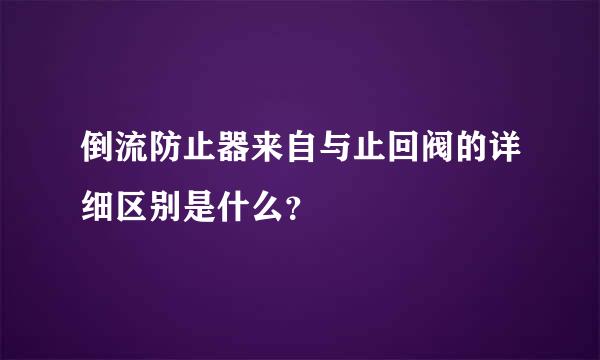 倒流防止器来自与止回阀的详细区别是什么？