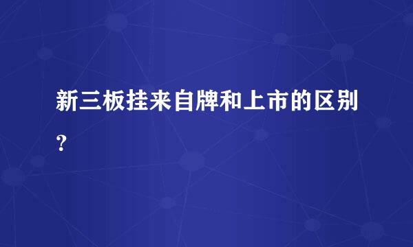 新三板挂来自牌和上市的区别？