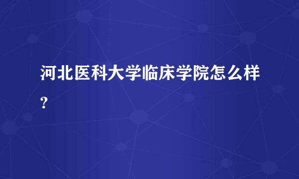 河北医科大学临床学院怎么样?