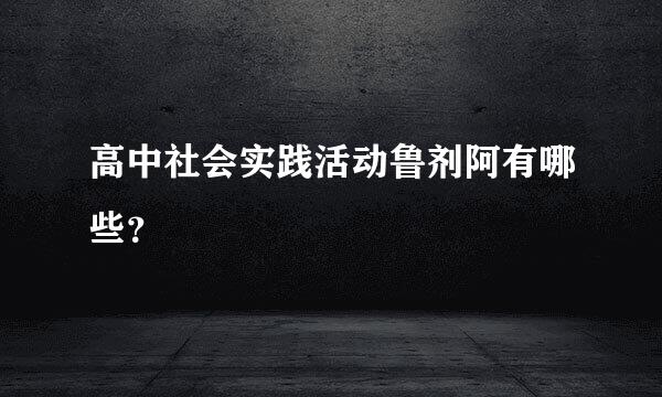 高中社会实践活动鲁剂阿有哪些？