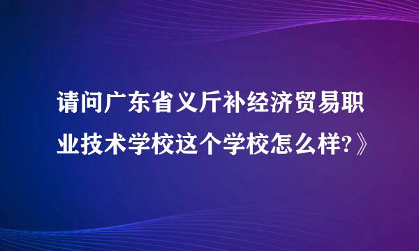 请问广东省义斤补经济贸易职业技术学校这个学校怎么样?》