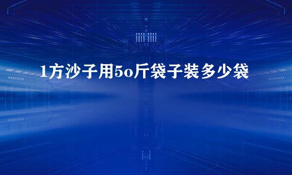 1方沙子用5o斤袋子装多少袋