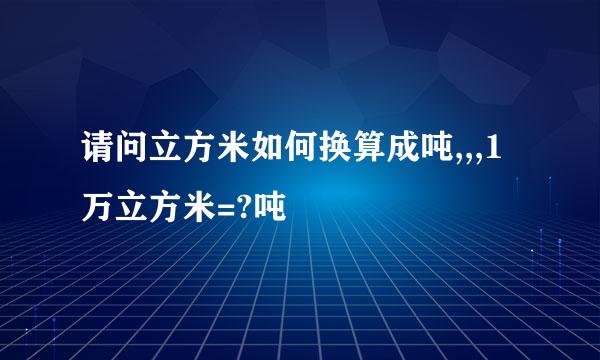 请问立方米如何换算成吨,,,1万立方米=?吨