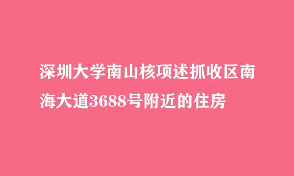 深圳大学南山核项述抓收区南海大道3688号附近的住房