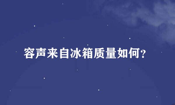 容声来自冰箱质量如何？