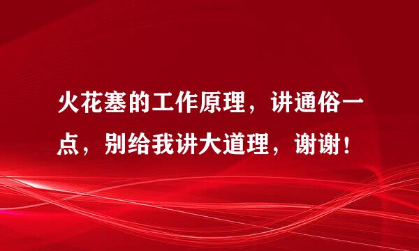 火花塞的工作原理，讲通俗一点，别给我讲大道理，谢谢！