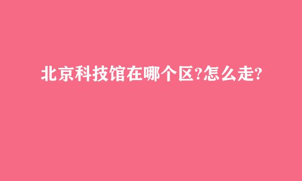 北京科技馆在哪个区?怎么走?