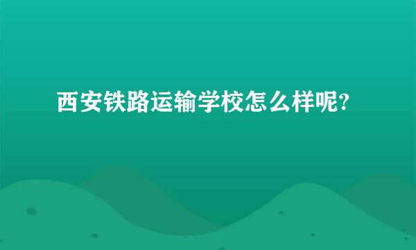 西安铁路运输学校怎么样呢?