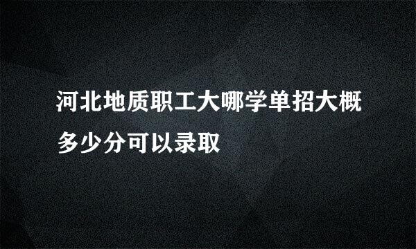 河北地质职工大哪学单招大概多少分可以录取