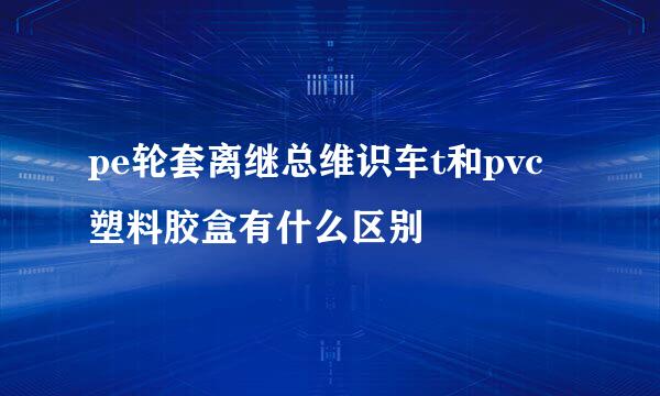 pe轮套离继总维识车t和pvc塑料胶盒有什么区别