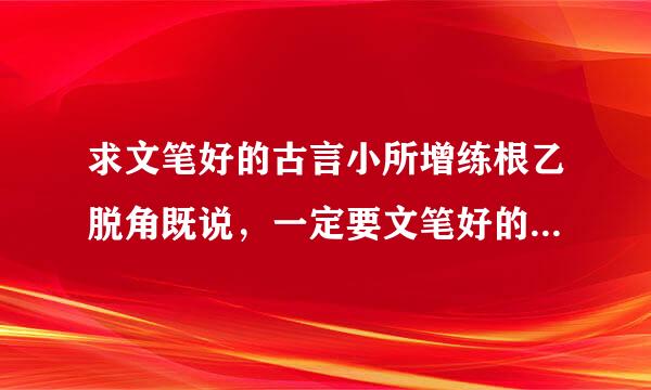 求文笔好的古言小所增练根乙脱角既说，一定要文笔好的，类似花开春暖，双阙，祸国。最好是自己看过的，求质量来自不求数量！