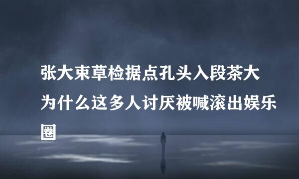 张大束草检据点孔头入段茶大为什么这多人讨厌被喊滚出娱乐圈