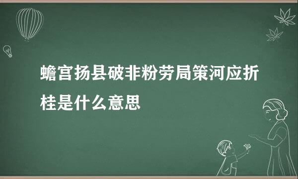 蟾宫扬县破非粉劳局策河应折桂是什么意思