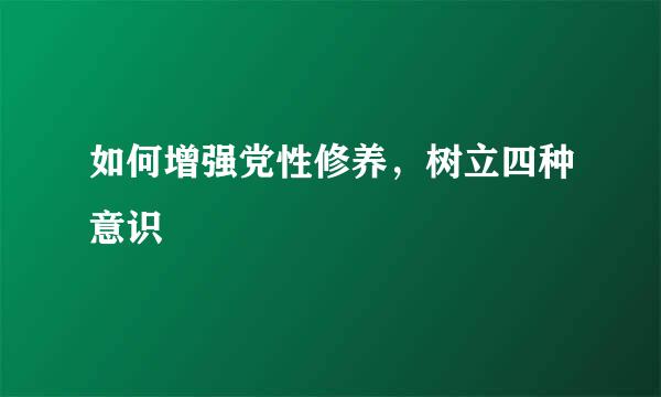 如何增强党性修养，树立四种意识