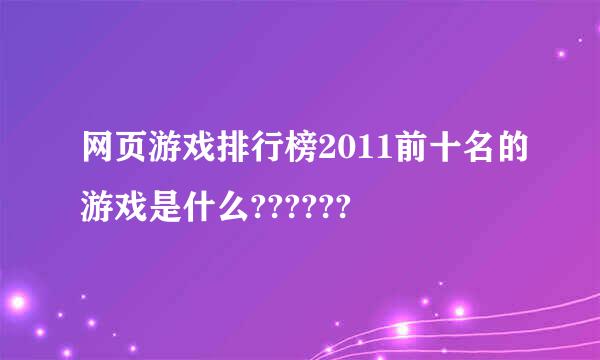 网页游戏排行榜2011前十名的游戏是什么??????