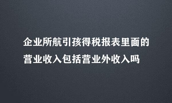 企业所航引孩得税报表里面的营业收入包括营业外收入吗