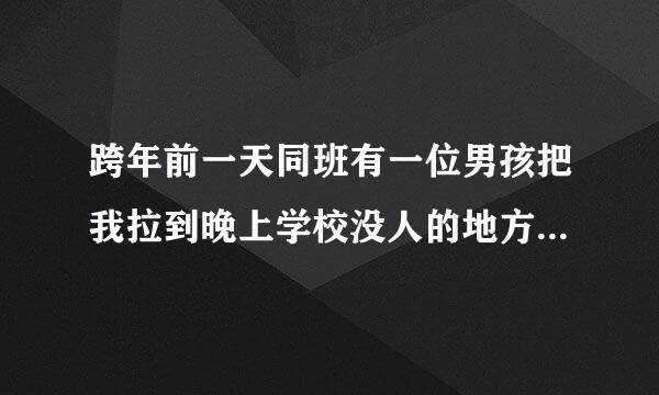 跨年前一天同班有一位男孩把我拉到晚上学校没人的地方一直从背后抱着我，头靠在我肩上，然后又把我压在墙