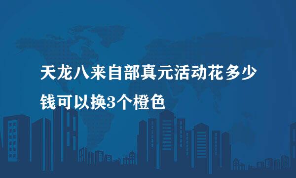 天龙八来自部真元活动花多少钱可以换3个橙色