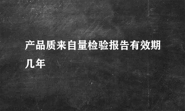 产品质来自量检验报告有效期几年