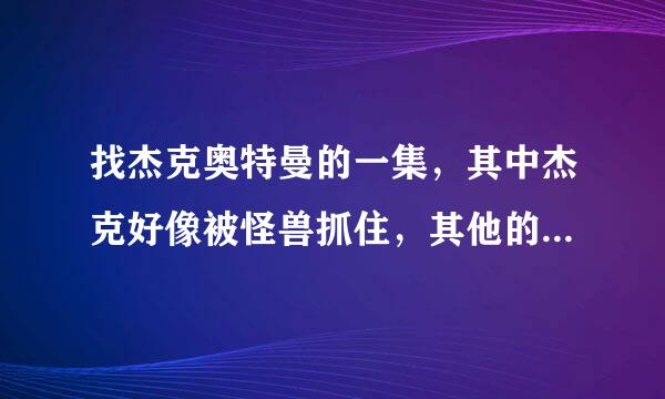 找杰克奥特曼的一集，其中杰克好像被怪兽抓住，其他的奥特曼去救他的。