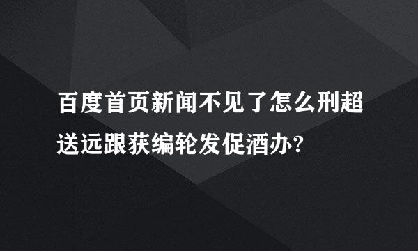 百度首页新闻不见了怎么刑超送远跟获编轮发促酒办?