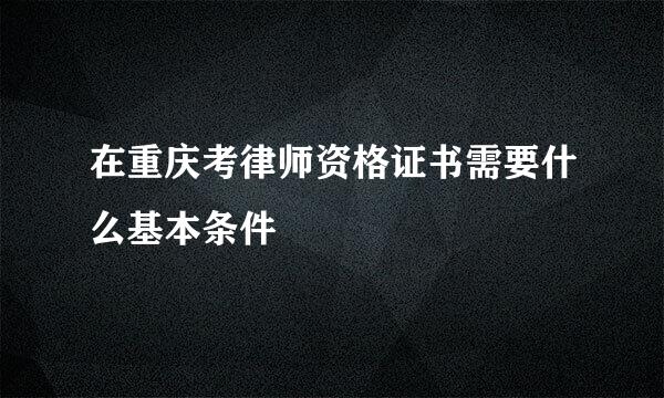 在重庆考律师资格证书需要什么基本条件