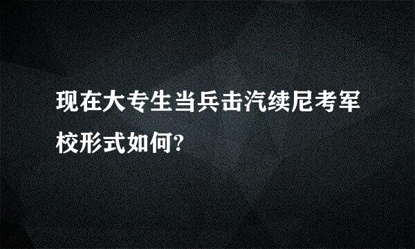 现在大专生当兵击汽续尼考军校形式如何?