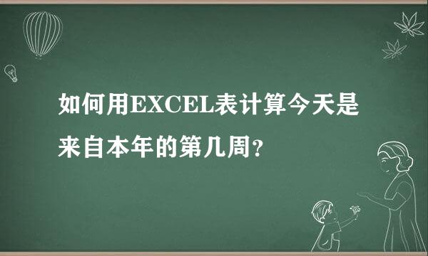 如何用EXCEL表计算今天是来自本年的第几周？