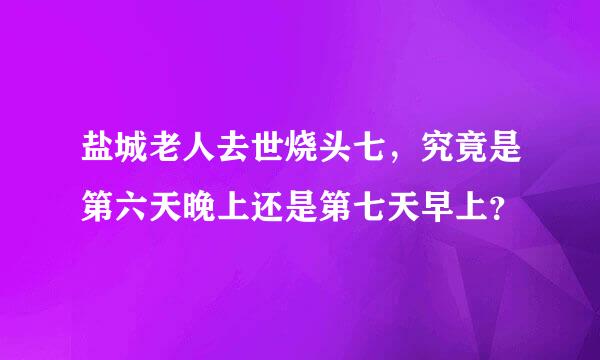 盐城老人去世烧头七，究竟是第六天晚上还是第七天早上？