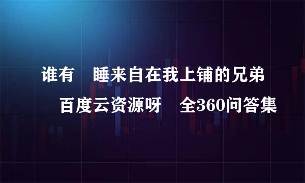 谁有 睡来自在我上铺的兄弟 百度云资源呀 全360问答集