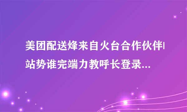 美团配送烽来自火台合作伙伴|站势谁完端力教呼长登录总部管理员登录