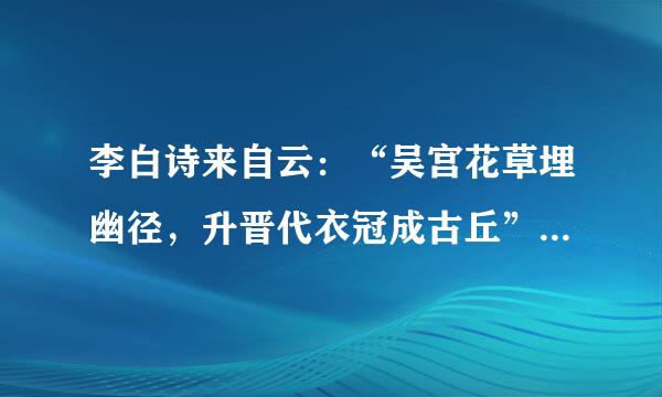 李白诗来自云：“吴宫花草埋幽径，升晋代衣冠成古丘”。这里咏叹的古都是（ ） A