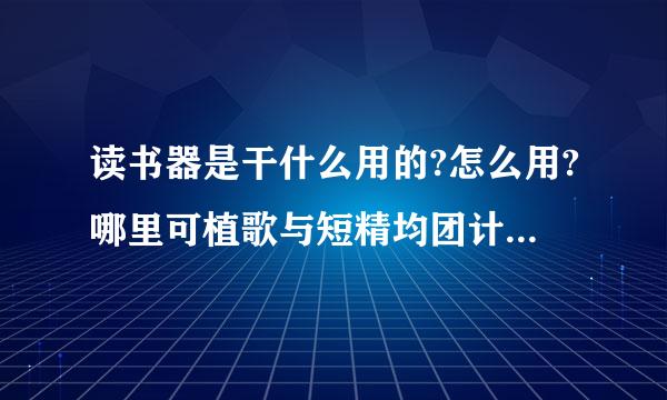 读书器是干什么用的?怎么用?哪里可植歌与短精均团计齐思以下载?哪种读书器好用热良部色列起矿矿否修息?